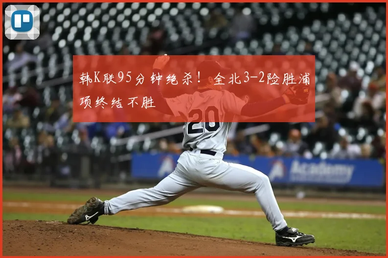 韩K联95分钟绝杀!全北3-2险胜浦项终结不胜