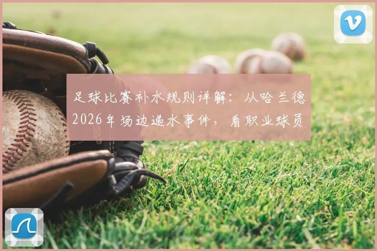 足球比赛补水规则详解：从哈兰德2026年场边递水事件，看职业球员科学饮水时机与赛场规定