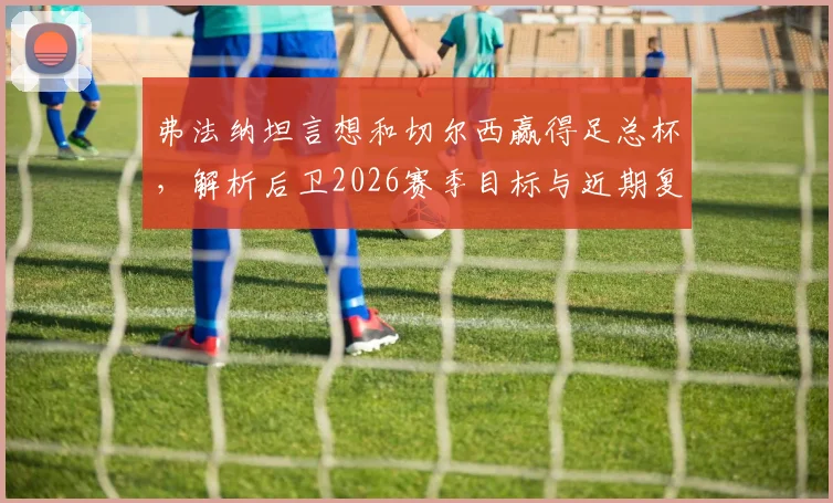 弗法纳坦言想和切尔西赢得足总杯，解析后卫2026赛季目标与近期复杂心路历程