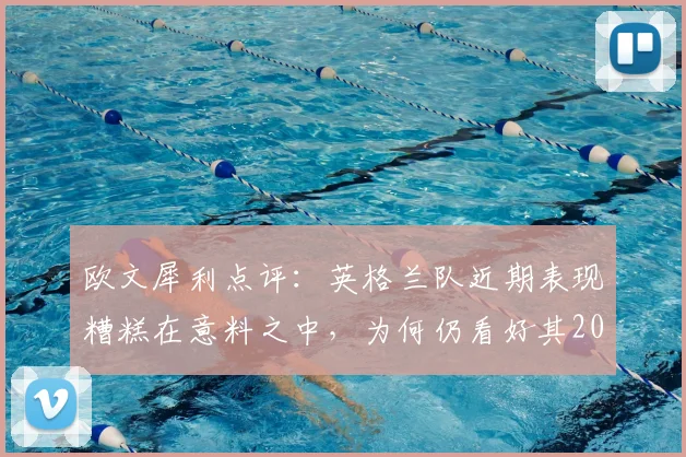 欧文犀利点评：英格兰队近期表现糟糕在意料之中，为何仍看好其2026世界杯击败阿根廷？
