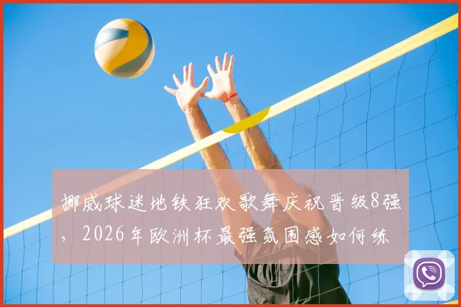 挪威球迷地铁狂欢歌舞庆祝晋级8强，2026年欧洲杯最强氛围感如何练成？