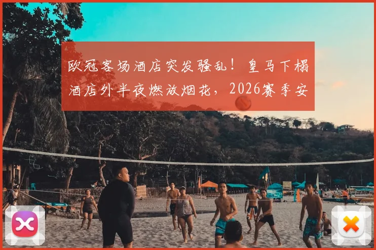 欧冠客场酒店突发骚乱！皇马下榻酒店外半夜燃放烟花，2026赛季安保团队全力追查肇事者