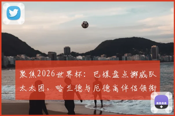聚焦2026世界杯：巴媒盘点挪威队太太团，哈兰德与厄德高伴侣领衔，成员背景多元引关注