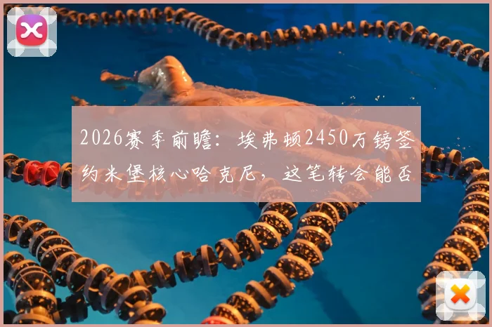 2026赛季前瞻:埃弗顿2450万镑签约米堡核心哈克尼,这笔转会能否解决太妃糖中场顽疾?