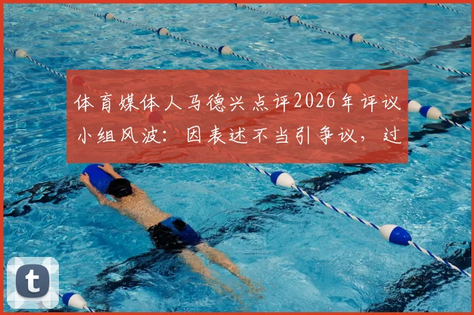 体育媒体人马德兴点评2026年评议小组风波：因表述不当引争议，过往使用第三方视频引关注