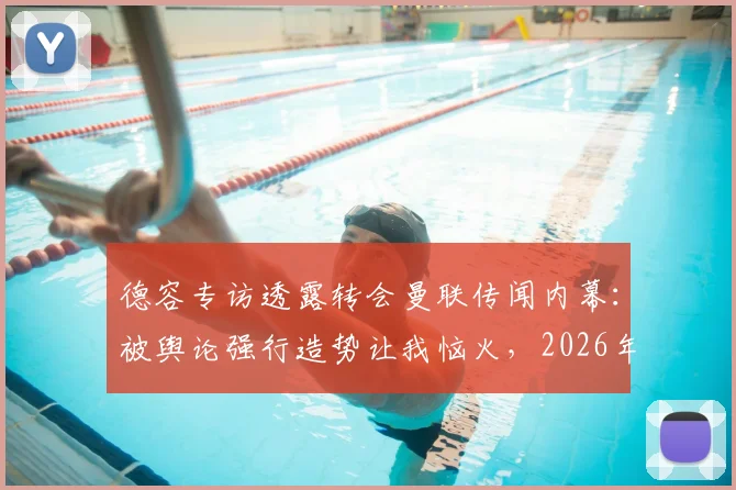 德容专访透露转会曼联传闻内幕：被舆论强行造势让我恼火，2026年转会市场从未认真考虑离开巴萨