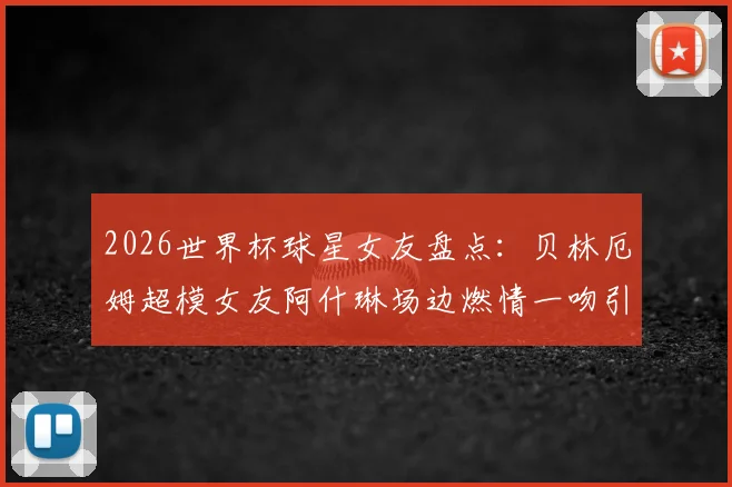 2026世界杯球星女友盘点：贝林厄姆超模女友阿什琳场边燃情一吻引爆看台，附其他体坛女神靓照