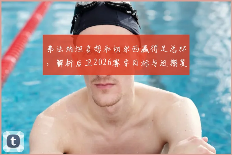 弗法纳坦言想和切尔西赢得足总杯,解析后卫2026赛季目标与近期复杂心路历程