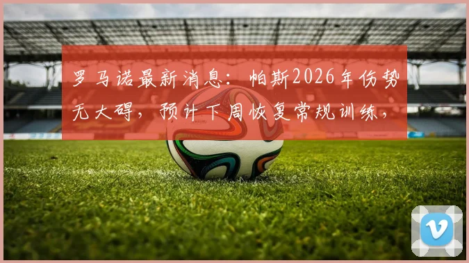 罗马诺最新消息:帕斯2026年伤势无大碍,预计下周恢复常规训练,详细伤情分析与未来展望
