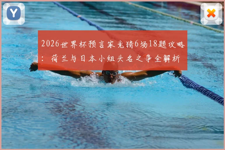 2026世界杯预言家竞猜6场18题攻略:荷兰与日本小组头名之争全解析,附竞猜题目预测与玩法指南