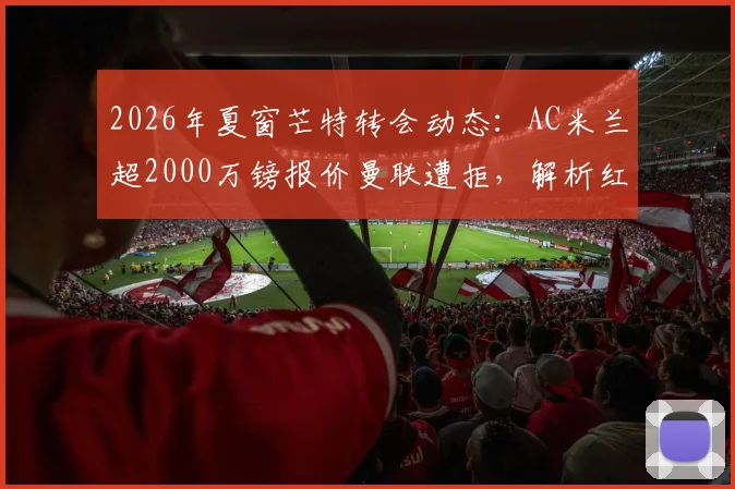 2026年夏窗芒特转会动态:AC米兰超2000万镑报价曼联遭拒,解析红魔留人真实原因与球员前景