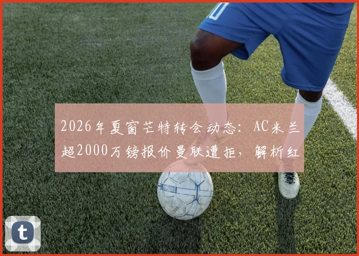 2026年夏窗芒特转会动态：AC米兰超2000万镑报价曼联遭拒，解析红魔留人真实原因与球员前景