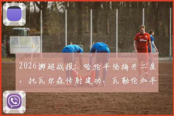 2026挪超战报：哈伦半场梅开二度，托瓦尔森传射建功，瓦勒伦加半场3-0完胜奥勒松