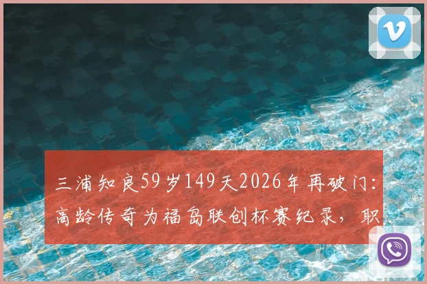 三浦知良59岁149天2026年再破门：高龄传奇为福岛联创杯赛纪录，职业足球寿命引热议