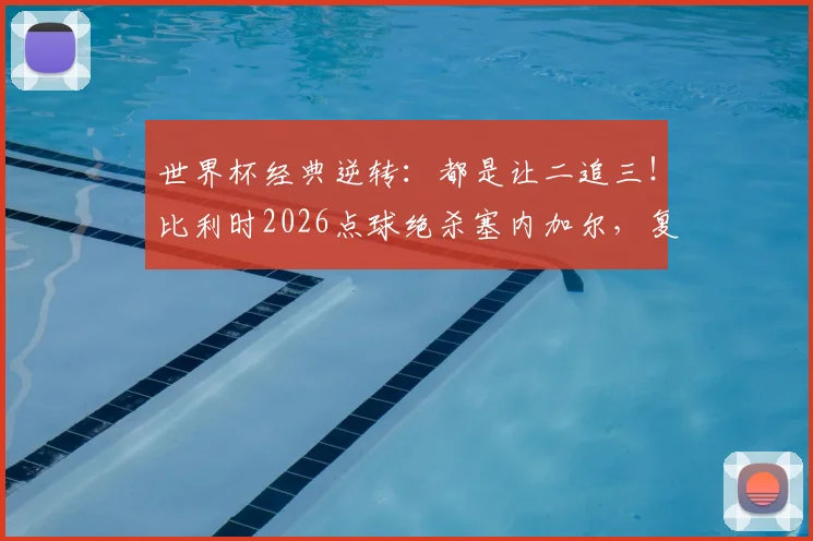 世界杯经典逆转：都是让二追三！比利时2026点球绝杀塞内加尔，复制绝杀日本奇迹