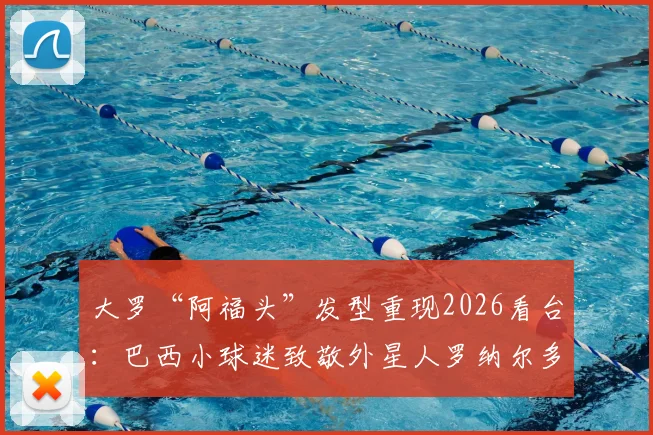 大罗“阿福头”发型重现2026看台：巴西小球迷致敬外星人罗纳尔多，揭秘模仿风潮与经典发型修剪指南