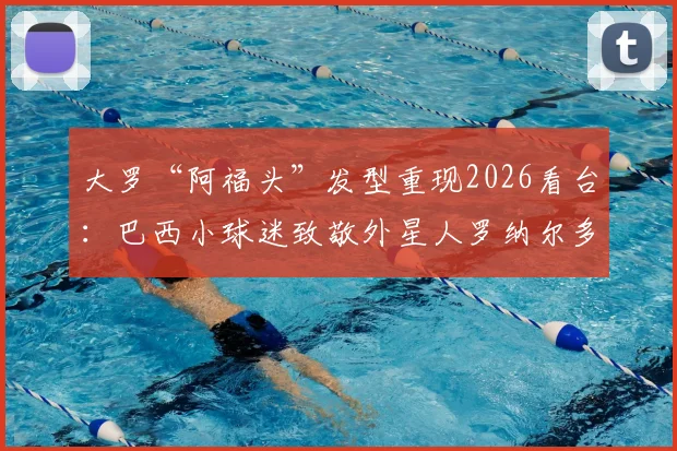 大罗“阿福头”发型重现2026看台：巴西小球迷致敬外星人罗纳尔多，揭秘模仿风潮与经典发型修剪指南