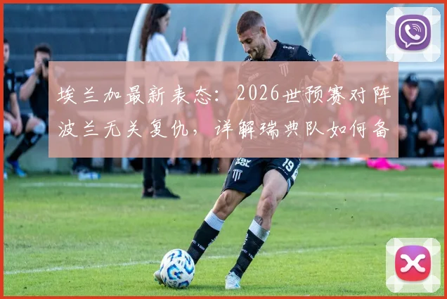 埃兰加最新表态：2026世预赛对阵波兰无关复仇，详解瑞典队如何备战及主场应对策略