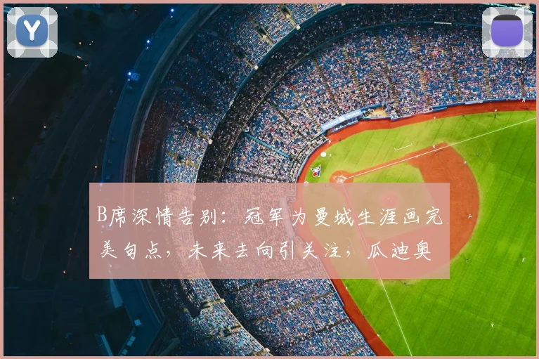 B席深情告别：冠军为曼城生涯画完美句点，未来去向引关注，瓜迪奥拉去留成谜