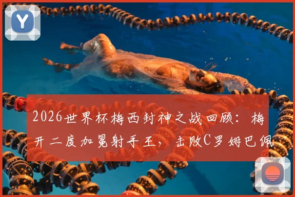 2026世界杯梅西封神之战回顾：梅开二度加冕射手王，击败C罗姆巴佩当选单场最佳，附全场数据解析
