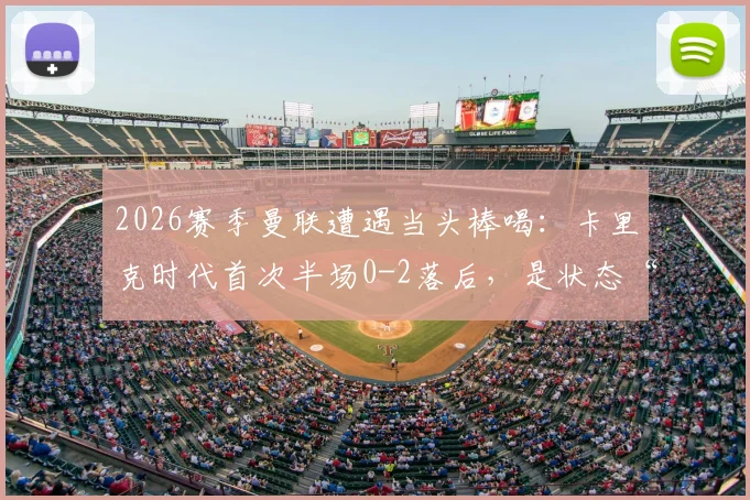 2026赛季曼联遭遇当头棒喝：卡里克时代首次半场0-2落后，是状态“歇大了”还是体系隐忧？全面复盘与分析