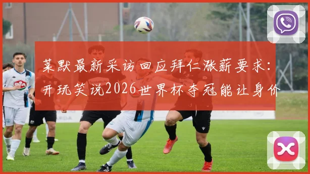 莱默最新采访回应拜仁涨薪要求：开玩笑说2026世界杯夺冠能让身价翻倍，但现实考虑是什么？