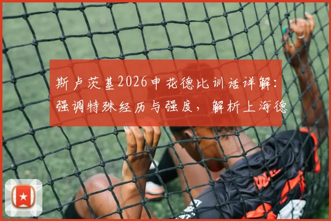斯卢茨基2026申花德比训话详解：强调特殊经历与强度，解析上海德比备战关键要点