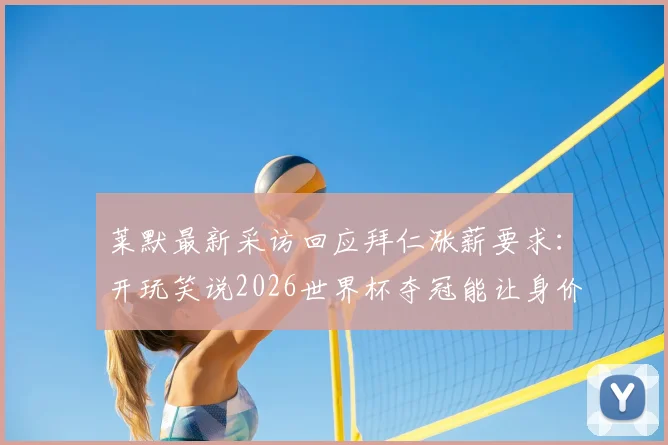 莱默最新采访回应拜仁涨薪要求:开玩笑说2026世界杯夺冠能让身价翻倍,但现实考虑是什么?
