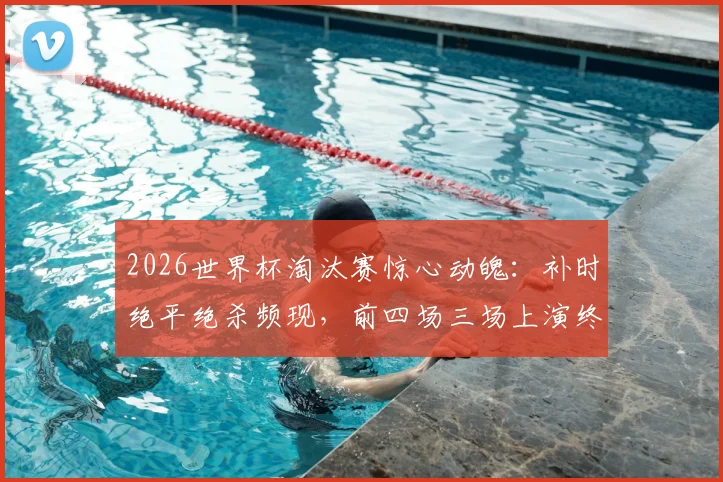 2026世界杯淘汰赛惊心动魄：补时绝平绝杀频现，前四场三场上演终极悬念