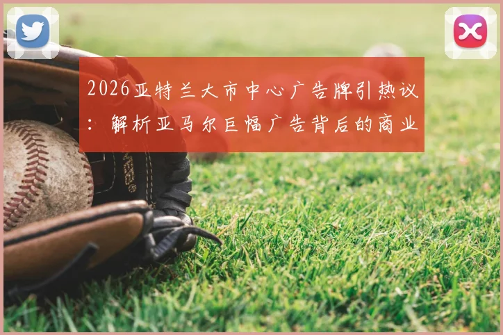2026亚特兰大市中心广告牌引热议：解析亚马尔巨幅广告背后的商业价值与足球新星影响力