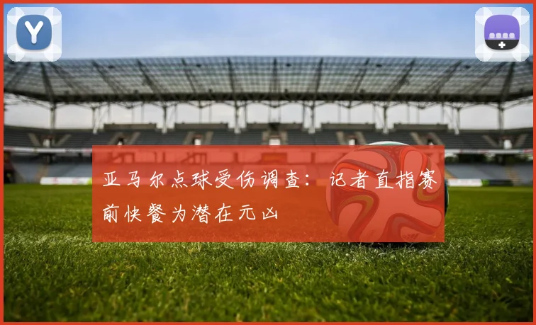 亚马尔点球受伤调查：记者直指赛前快餐为潜在元凶