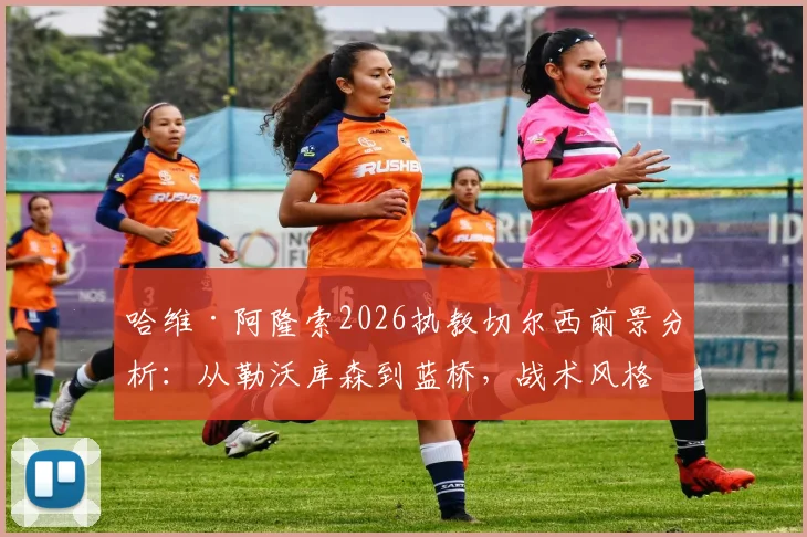 哈维·阿隆索2026执教切尔西前景分析:从勒沃库森到蓝桥,战术风格与环境适配深度探讨