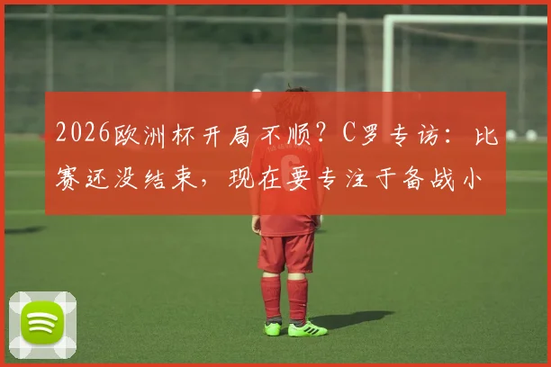 2026欧洲杯开局不顺？C罗专访：比赛还没结束，现在要专注于备战小组赛下一场
