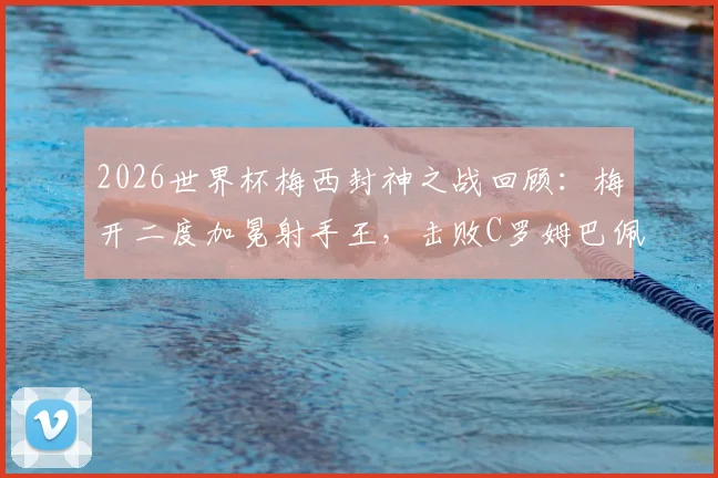 2026世界杯梅西封神之战回顾:梅开二度加冕射手王,击败C罗姆巴佩当选单场最佳,附全场数据解析