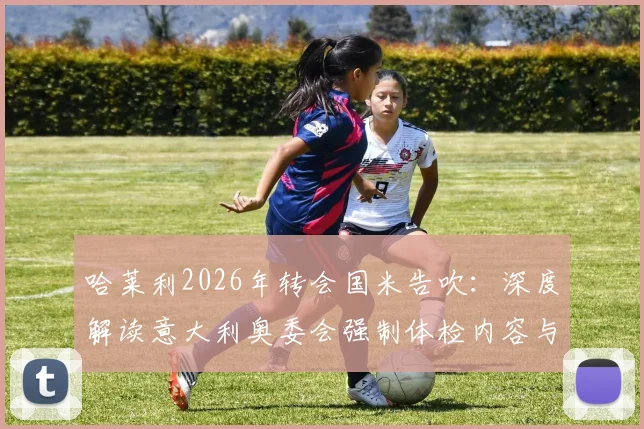 哈莱利2026年转会国米告吹：深度解读意大利奥委会强制体检内容与后续影响，附球员未来去向分析