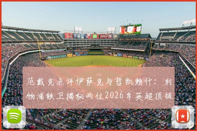 范戴克点评伊萨克与哲凯赖什：利物浦铁卫揭秘两位2026年英超顶级前锋真实实力与特点对比