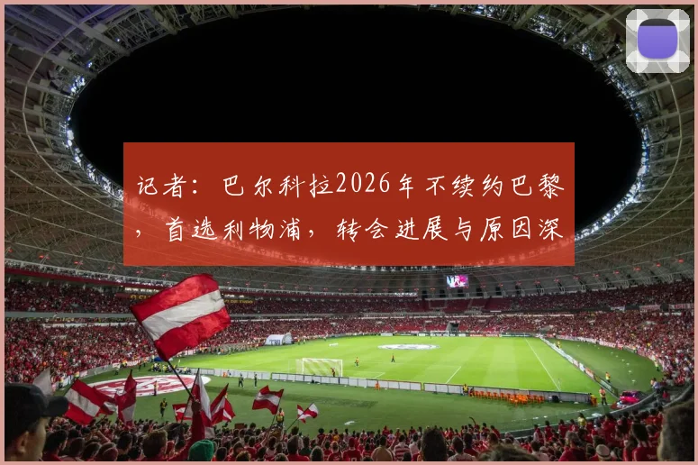 记者：巴尔科拉2026年不续约巴黎，首选利物浦，转会进展与原因深度解析