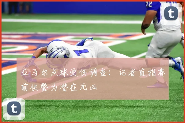 亚马尔点球受伤调查:记者直指赛前快餐为潜在元凶
