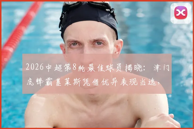 2026中超第8轮最佳球员揭晓：津门虎锋霸基莱斯凭借优异表现当选，附其技术特点与赛季数据深度解析