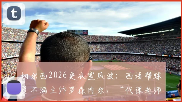 切尔西2026更衣室风波:西语帮球员不满主帅罗森内尔,“代课老师”绰号背后原因解读