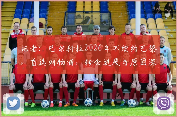 记者：巴尔科拉2026年不续约巴黎，首选利物浦，转会进展与原因深度解析