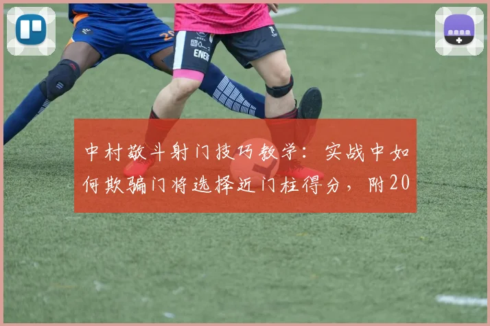 中村敬斗射门技巧教学:实战中如何欺骗门将选择近门柱得分,附2026年采访细节与假动作解析