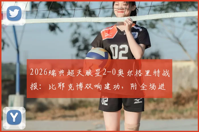 2026瑞典超天狼星2-0奥尔格里特战报：比耶克博双响建功，附全场进球集锦与赛后积分榜分析