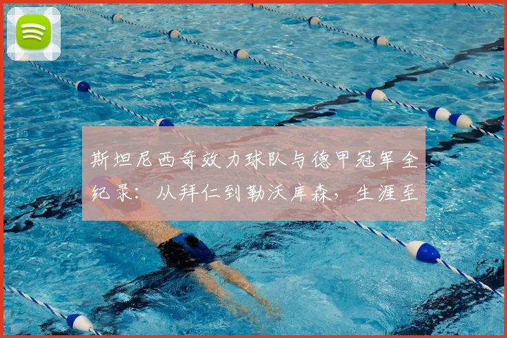 斯坦尼西奇效力球队与德甲冠军全纪录:从拜仁到勒沃库森,生涯至今2026年未尝一败,附其神奇夺冠历程解析