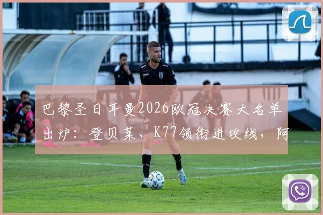 巴黎圣日耳曼2026欧冠决赛大名单出炉:登贝莱、K77领衔进攻线,阿什拉夫火线复出关键位
