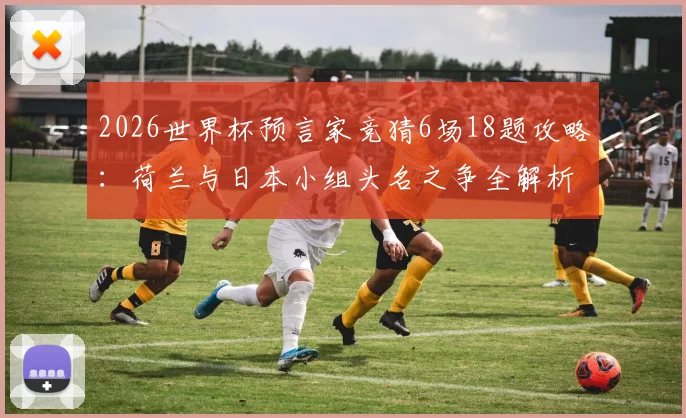 2026世界杯预言家竞猜6场18题攻略：荷兰与日本小组头名之争全解析，附竞猜题目预测与玩法指南