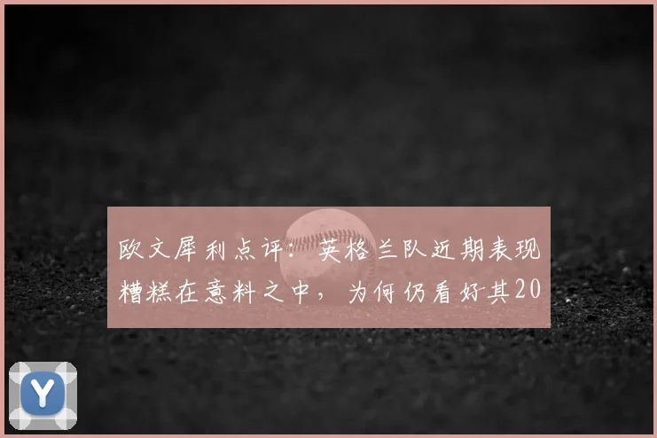 欧文犀利点评：英格兰队近期表现糟糕在意料之中，为何仍看好其2026世界杯击败阿根廷？