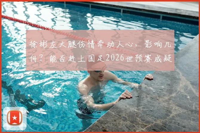 徐彬左大腿伤情牵动人心，影响几何？能否赶上国足2026世预赛成疑，专家深度剖析