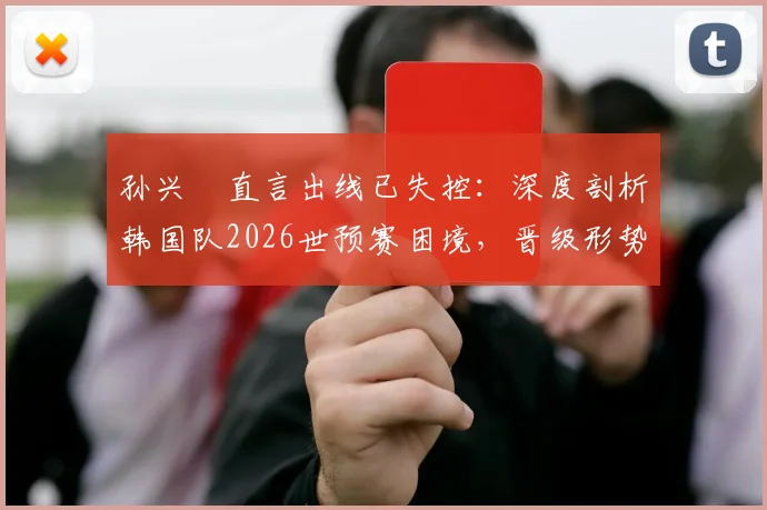孙兴慜直言出线已失控：深度剖析韩国队2026世预赛困境，晋级形势究竟几何？