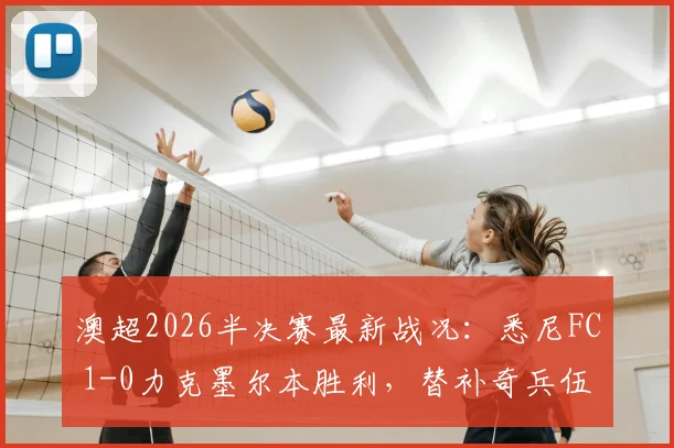 澳超2026半决赛最新战况：悉尼FC 1-0力克墨尔本胜利，替补奇兵伍德制胜球解析与半决赛前瞻